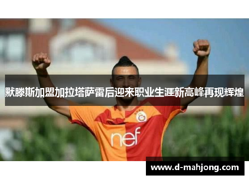 默滕斯加盟加拉塔萨雷后迎来职业生涯新高峰再现辉煌 默滕斯加盟加拉塔萨雷后迎来职业生涯新高峰再现辉煌
