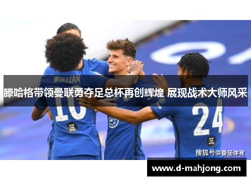 滕哈格带领曼联勇夺足总杯再创辉煌 展现战术大师风采 滕哈格带领曼联勇夺足总杯再创辉煌 展现战术大师风采
