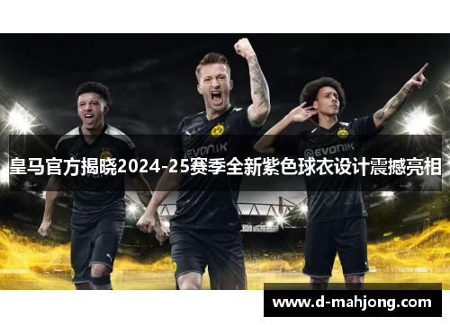 皇马官方揭晓2024-25赛季全新紫色球衣设计震撼亮相 皇马官方揭晓2024-25赛季全新紫色球衣设计震撼亮相