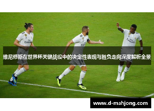 维尼修斯在世界杯关键战役中的决定性表现与胜负走向深度解析全景 维尼修斯在世界杯关键战役中的决定性表现与胜负走向深度解析全景